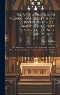 Pel Fausto Ingresso Di Monsignore Illustrissimo E Reverendissimo D. Bartolomeo Legat, Vescovo Di Trieste E Capodistria ...: Nella Sua Chiesa Di Triest - Kandler, Pietro