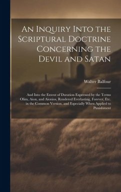 An Inquiry Into the Scriptural Doctrine Concerning the Devil and Satan: And Into the Extent of Duration Expressed by the Terms Olim, Aion, and Aionios - Balfour, Walter