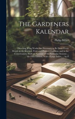 The Gardeners Kalendar: Directing What Works Are Necessary to Be Done Every Month in the Kitchen, Fruit and Pleasure-Gardens, and in the Conse - Miller, Philip