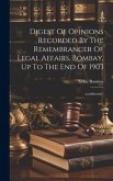 Digest Of Opinions Recorded By The Remembrancer Of Legal Affairs, Bombay, Up To The End Of 1903: (confidential.) Digest Of Opinions Recorded By The Remembrancer Of Legal Affairs, Bombay, Up To The End Of 1903: (confidential.)