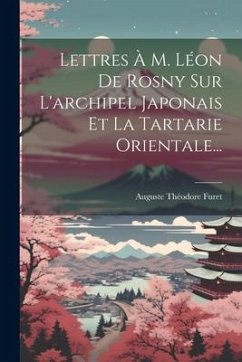 Lettres À M. Léon De Rosny Sur L'archipel Japonais Et La Tartarie Orientale... - Furet, Auguste Théodore