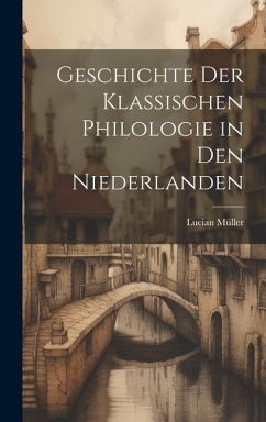 Geschichte der Klassischen Philologie in den Niederlanden - Müller, Lucian