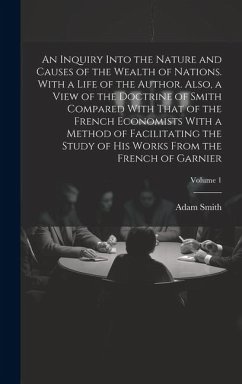 An Inquiry Into the Nature and Causes of the Wealth of Nations. With a Life of the Author. Also, a View of the Doctrine of Smith Compared With That of - Smith, Adam