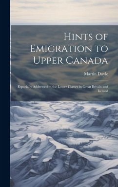 Hints of Emigration to Upper Canada [microform]: Especially Addressed to the Lower Classes in Great Britain and Ireland - Doyle, Martin