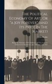 The Political Economy Of Art, Or "a Joy Forever" (and Its Price In The Market): Being The Substance, With Additions, Of Two Lectures Delivered At Manc