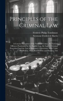 Principles of the Criminal Law: A Concise Exposition of the Nature of Crime, the Various Offences Punishable by the English Law, the Law of Criminal P - Harris, Seymour Frederick; Tomlinson, Frederic Philip