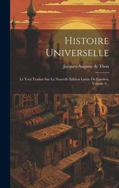 Histoire Universelle: Le Tout Traduit Sur La Nouvelle Édition Latine De Londres, Volume 6... - Thou, Jacques-Auguste De