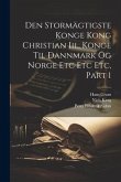 Den Stormägtigste Konge Kong Christian Iii., Konge Til Dannmark Og Norge Etc Etc Etc, Part 1