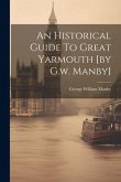 An Historical Guide To Great Yarmouth [by G.w. Manby]