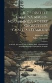 R. Grossetete Carmina Anglo-Normannica. Robert Grossetete'S Chasteau D'Amour: To Which Are Added Lavie De Sainte Maire Egyptienne and an English Versi