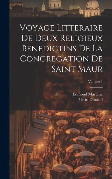 Voyage Litteraire De Deux Religieux Benedictins De La Congregation De Saint Maur; Volume 1 Voyage Litteraire De Deux Religieux Benedictins De La Congregation De Saint Maur; Volume 1