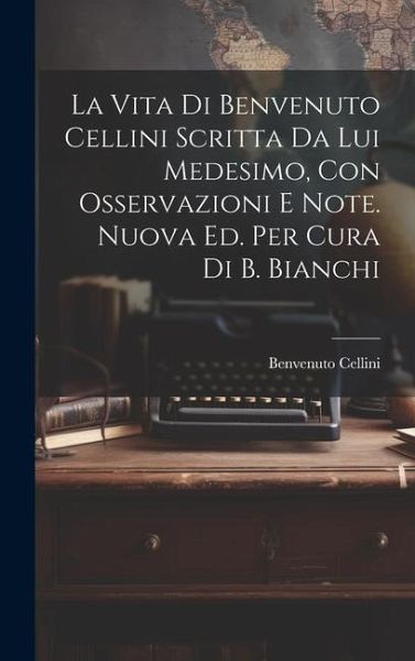 La Vita Di Benvenuto Cellini Scritta Da Lui Medesimo, Con Osservazioni E Note. Nuova Ed. Per Cura Di B. Bianchi