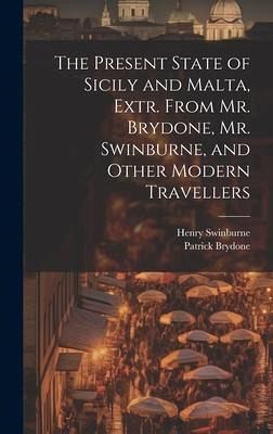 The Present State of Sicily and Malta, Extr. From Mr. Brydone, Mr. Swinburne, and Other Modern Travellers The Present State of Sicily and Malta, Extr. From Mr. Brydone, Mr. Swinburne, and Other Modern Travellers
