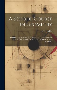 A School Course In Geometry: Including The Elements Of Trigonometry And Mensuration And An Introduction To The Methods Of Co-ordinate Geometry - Dobbs, W. J.