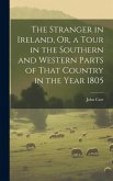 The Stranger in Ireland, Or, a Tour in the Southern and Western Parts of That Country in the Year 1805