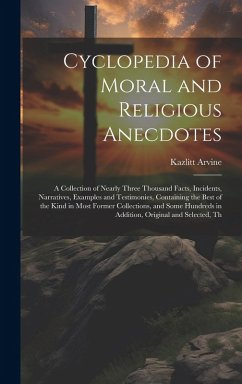 Cyclopedia of Moral and Religious Anecdotes: A Collection of Nearly Three Thousand Facts, Incidents, Narratives, Examples and Testimonies, Containing - Arvine, Kazlitt