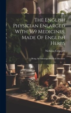 The English Physician Enlarged With 369 Medicines, Made Of English Herbs: Being An Astrologo-physical Discourse - Culpeper, Nicholas