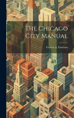 The Chicago City Manual - Eastman, Francis A.