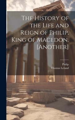 The History of the Life and Reign of Philip, King of Macedon. [Another] - Philip; Leland, Thomas