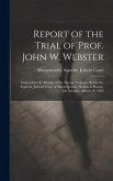 Report of the Trial of Prof. John W. Webster: Indicted for the Murder of Dr. George Parkman, Before the Supreme Judicial Court of Massachusetts, Holde