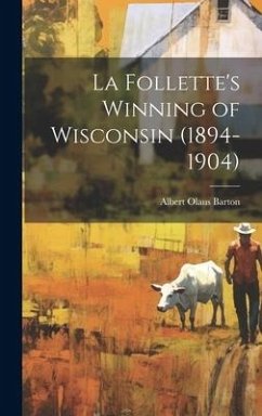 La Follette's Winning of Wisconsin (1894-1904) - Barton, Albert Olaus