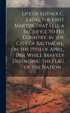 Life of Luther C. Ladd, the First Martyr That Fell a Sacrifice to His Country, in the City of Baltimore, on the 19th of April, 1861, While Bravely Def