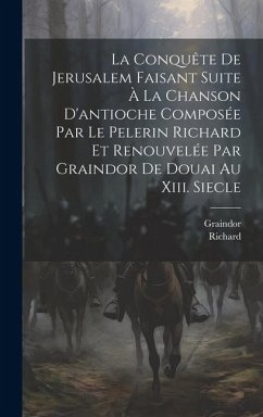 La Conquête De Jerusalem Faisant Suite À La Chanson D'antioche Composée Par Le Pelerin Richard Et Renouvelée Par Graindor De Douai Au Xiii. Siecle - Richard; Graindor