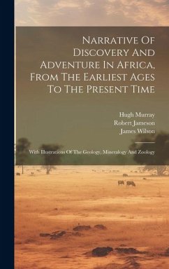 Narrative Of Discovery And Adventure In Africa, From The Earliest Ages To The Present Time: With Illustrations Of The Geology, Mineralogy And Zoology - Jameson, Robert