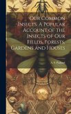 Our Common Insects. A Popular Account of the Insects of Our Fields, Forests, Gardens and Houses Our Common Insects. A Popular Account of the Insects of Our Fields, Forests, Gardens and Houses