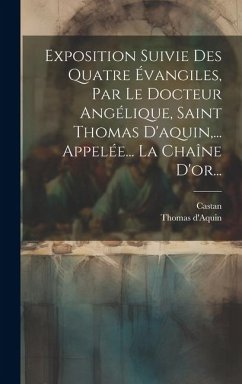 Exposition Suivie Des Quatre Évangiles, Par Le Docteur Angélique, Saint Thomas D'aquin, ... Appelée... La Chaîne D'or... - D'Aquin, Thomas; Castan