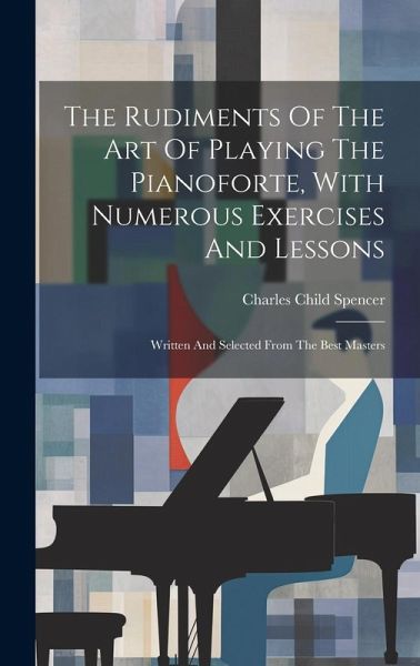 The Rudiments Of The Art Of Playing The Pianoforte, With Numerous Exercises And Lessons: Written And Selected From The Best Masters The Rudiments Of The Art Of Playing The Pianoforte, With Numerous Exercises And Lessons: Written And Selected From The Best Masters