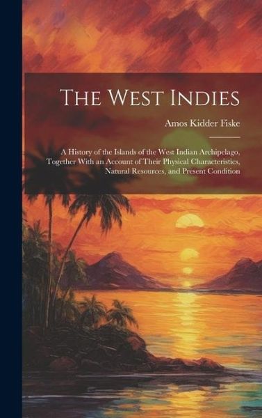 The West Indies: A History of the Islands of the West Indian Archipelago, Together With an Account of Their Physical Characteristics, N The West Indies: A History of the Islands of the West Indian Archipelago, Together With an Account of Their Physical Characteristics, N