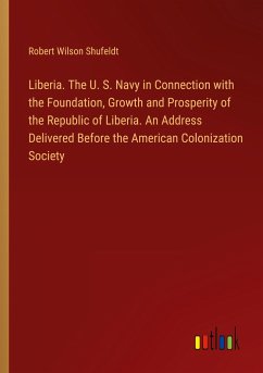 Liberia. The U. S. Navy in Connection with the Foundation, Growth and Prosperity of the Republic of Liberia. An Address Delivered Before the American Colonization Society - Shufeldt, Robert Wilson