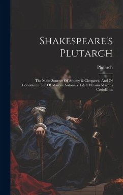 Shakespeare's Plutarch: The Main Sources Of Antony & Cleopatra, And Of Coriolanus: Life Of Marcus Antonius. Life Of Caius Martius Coriolanus