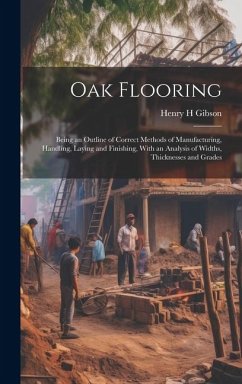 Oak Flooring; Being an Outline of Correct Methods of Manufacturing, Handling, Laying and Finishing, With an Analysis of Widths, Thicknesses and Grades - Gibson, Henry H.