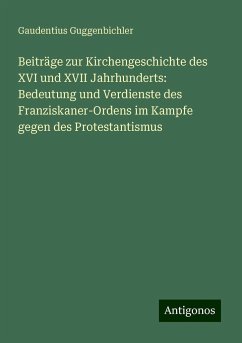 Beiträge zur Kirchengeschichte des XVI und XVII Jahrhunderts: Bedeutung und Verdienste des Franziskaner-Ordens im Kampfe gegen des Protestantismus - Guggenbichler, Gaudentius