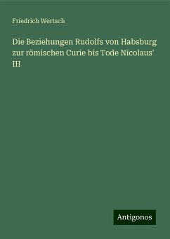 Die Beziehungen Rudolfs von Habsburg zur römischen Curie bis Tode Nicolaus' III - Wertsch, Friedrich