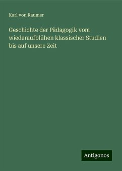 Geschichte der Pädagogik vom wiederaufblühen klassischer Studien bis auf unsere Zeit - Raumer, Karl Von