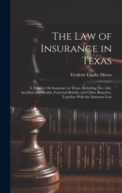 The Law of Insurance in Texas: A Treatise On Insurance in Texas, Including Fire, Life, Accident and Health, Fraternal Benefit, and Other Branches, To - Morse, Frederic Clarke