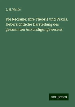 Die Reclame: Ihre Theorie und Praxis. Uebersichtliche Darstellung des gesammten Ankündigungswesens - Wehle, J. H.