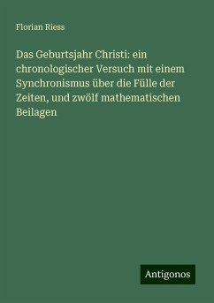 Das Geburtsjahr Christi: ein chronologischer Versuch mit einem Synchronismus über die Fülle der Zeiten, und zwölf mathematischen Beilagen - Riess, Florian