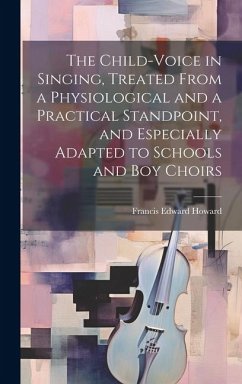 The Child-voice in Singing, Treated From a Physiological and a Practical Standpoint, and Especially Adapted to Schools and boy Choirs - Howard, Francis Edward