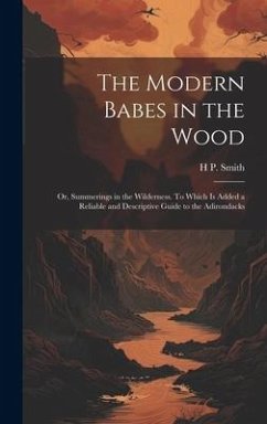 The Modern Babes in the Wood; or, Summerings in the Wilderness. To Which is Added a Reliable and Descriptive Guide to the Adirondacks - Smith, H. P.