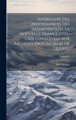 Inventaire des ordonnances des intendants de la Nouvelle-France [1705-1760] conservees aux Archives provinciales de Quebec; Volume 2 - France, New