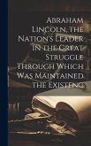 Abraham Lincoln, the Nation's Leader in the Great Struggle Through Which was Maintained the Existenc