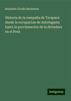 Historia de la campaña de Tarapacá desde la occupacion de Antofagasta hasta la proclamacion de la dictadura en el Perú - Vicuña Mackenna, Benjamín