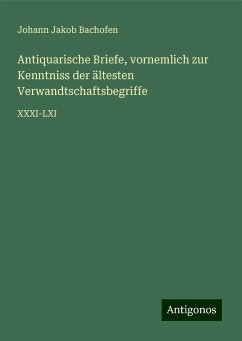 Antiquarische Briefe, vornemlich zur Kenntniss der ältesten Verwandtschaftsbegriffe - Bachofen, Johann Jakob