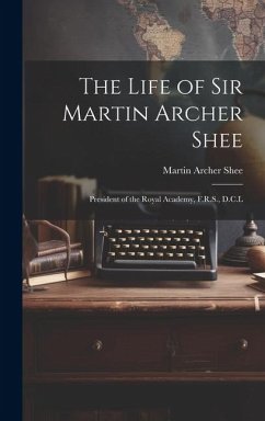 The Life of Sir Martin Archer Shee: President of the Royal Academy, F.R.S., D.C.L - Shee, Martin Archer