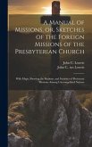 A Manual of Missions, or, Sketches of the Foreign Missions of the Presbyterian Church: With Maps, Showing the Stations, and Statistics of Protestant M