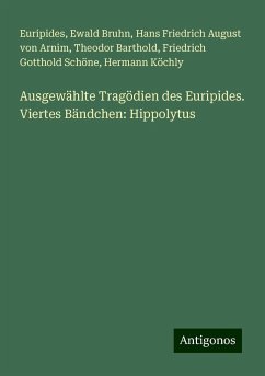 Ausgewählte Tragödien des Euripides. Viertes Bändchen: Hippolytus - Euripides; Bruhn, Ewald; Arnim, Hans Friedrich August Von; Barthold, Theodor; Schöne, Friedrich Gotthold; Köchly, Hermann